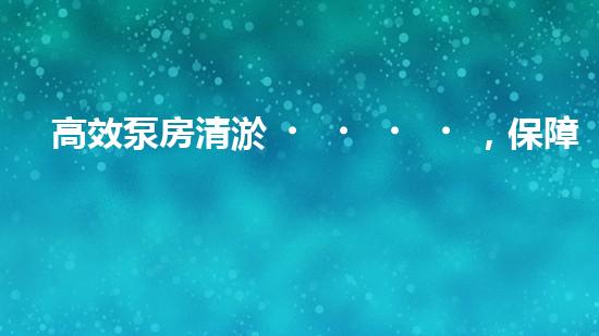 高效泵房清淤，保障設(shè)備穩(wěn)定運(yùn)行